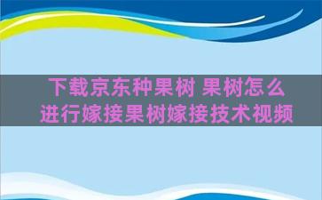 下载京东种果树 果树怎么进行嫁接果树嫁接技术视频